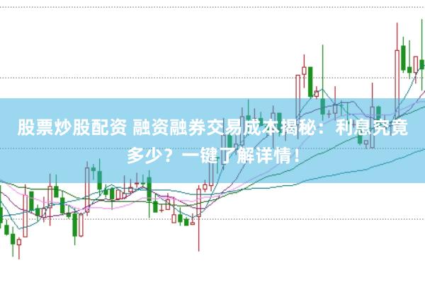 股票炒股配资 融资融券交易成本揭秘：利息究竟多少？一键了解详情！