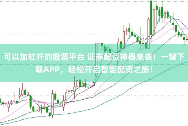 可以加杠杆的股票平台 证券配资神器来袭！一键下载APP，轻松开启智能配资之旅！