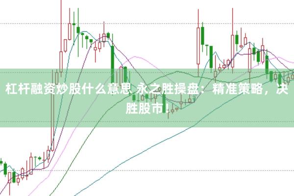 杠杆融资炒股什么意思 永之胜操盘：精准策略，决胜股市！