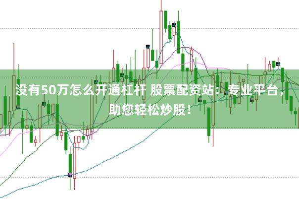 没有50万怎么开通杠杆 股票配资站：专业平台，助您轻松炒股！