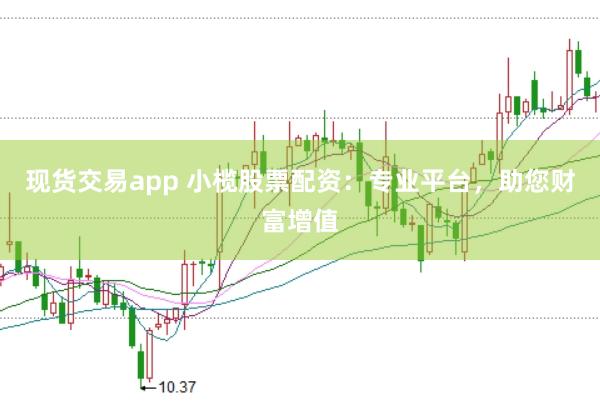 现货交易app 小榄股票配资：专业平台，助您财富增值