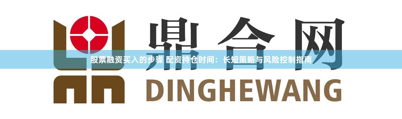 股票融资买入的步骤 配资持仓时间：长短策略与风险控制指南