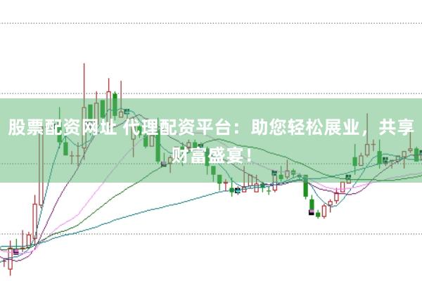 股票配资网址 代理配资平台：助您轻松展业，共享财富盛宴！
