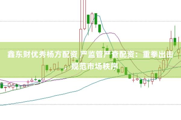 鑫东财优秀杨方配资 严监管严查配资：重拳出击，规范市场秩序
