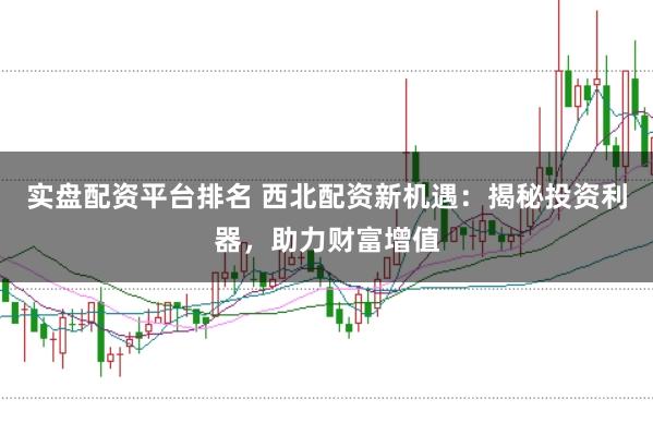 实盘配资平台排名 西北配资新机遇：揭秘投资利器，助力财富增值