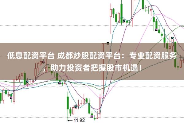 低息配资平台 成都炒股配资平台：专业配资服务，助力投资者把握股市机遇！