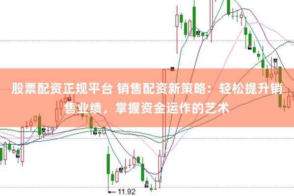 股票配资正规平台 销售配资新策略：轻松提升销售业绩，掌握资金运作的艺术