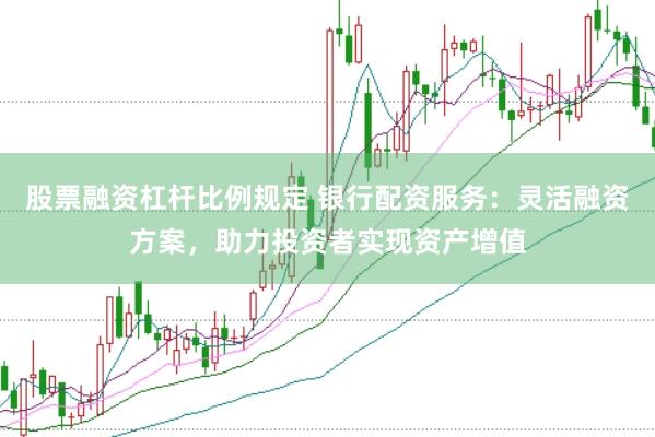 股票融资杠杆比例规定 银行配资服务：灵活融资方案，助力投资者实现资产增值