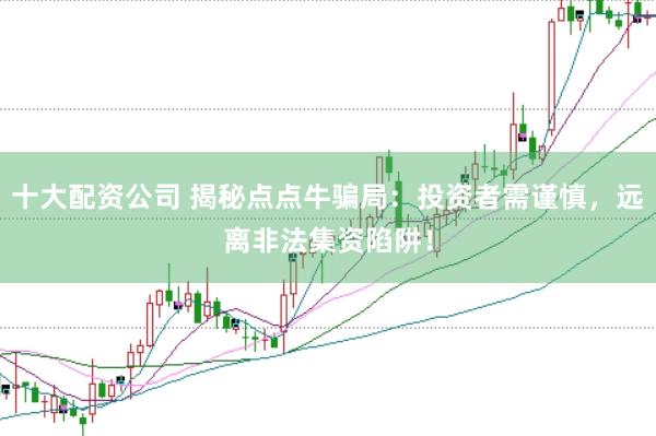 十大配资公司 揭秘点点牛骗局：投资者需谨慎，远离非法集资陷阱！