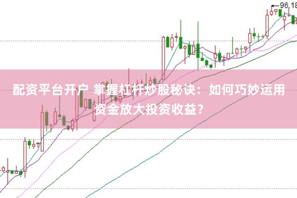 配资平台开户 掌握杠杆炒股秘诀：如何巧妙运用资金放大投资收益？