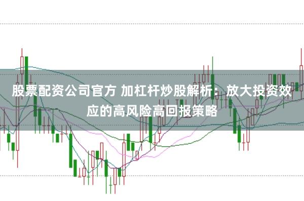 股票配资公司官方 加杠杆炒股解析：放大投资效应的高风险高回报策略