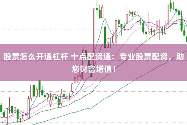 股票怎么开通杠杆 十点配资通：专业股票配资，助您财富增值！