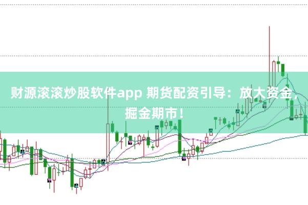 财源滚滚炒股软件app 期货配资引导：放大资金，掘金期市！
