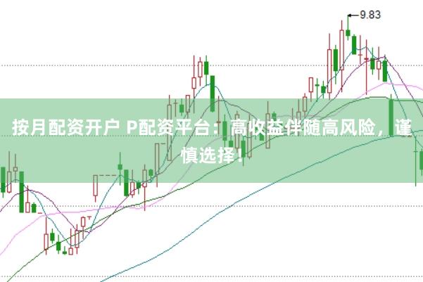 按月配资开户 P配资平台：高收益伴随高风险，谨慎选择！