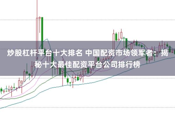 炒股杠杆平台十大排名 中国配资市场领军者：揭秘十大最佳配资平台公司排行榜
