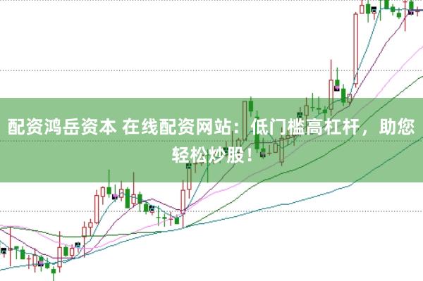 配资鸿岳资本 在线配资网站：低门槛高杠杆，助您轻松炒股！