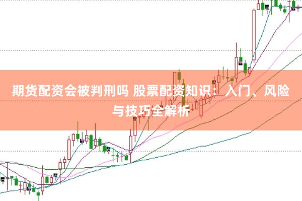 期货配资会被判刑吗 股票配资知识：入门、风险与技巧全解析