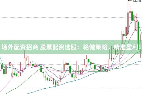 场外配资招商 股票配资选股：稳健策略，精准盈利！