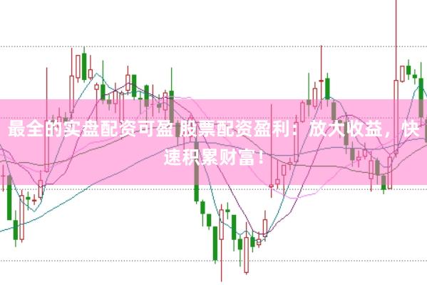 最全的实盘配资可盈 股票配资盈利：放大收益，快速积累财富！