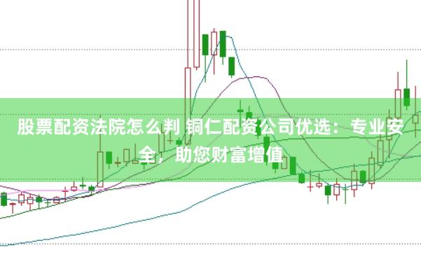 股票配资法院怎么判 铜仁配资公司优选：专业安全，助您财富增值