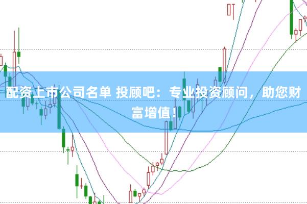 配资上市公司名单 投顾吧：专业投资顾问，助您财富增值！