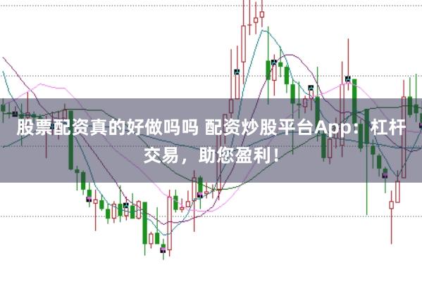 股票配资真的好做吗吗 配资炒股平台App：杠杆交易，助您盈利！