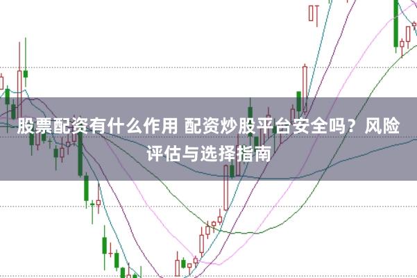 股票配资有什么作用 配资炒股平台安全吗？风险评估与选择指南