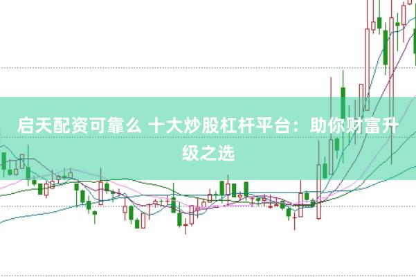 启天配资可靠么 十大炒股杠杆平台：助你财富升级之选