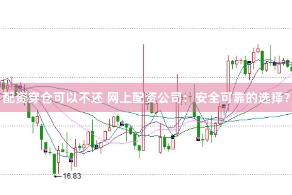 配资穿仓可以不还 网上配资公司：安全可靠的选择？