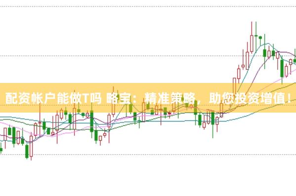配资帐户能做T吗 略宝：精准策略，助您投资增值！