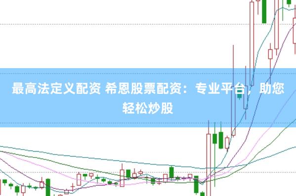 最高法定义配资 希恩股票配资：专业平台，助您轻松炒股