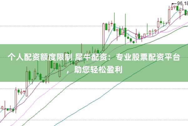 个人配资额度限制 犀牛配资：专业股票配资平台，助您轻松盈利