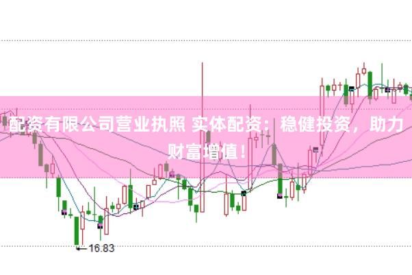 配资有限公司营业执照 实体配资：稳健投资，助力财富增值！