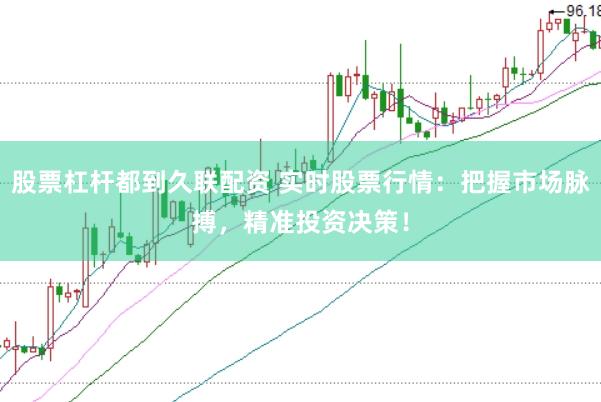 股票杠杆都到久联配资 实时股票行情：把握市场脉搏，精准投资决策！