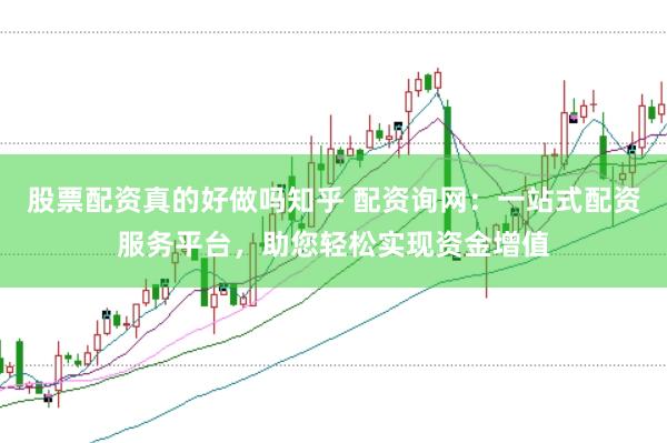 股票配资真的好做吗知乎 配资询网：一站式配资服务平台，助您轻松实现资金增值