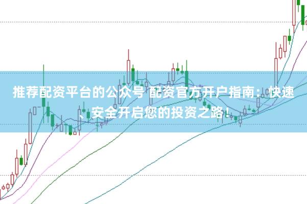 推荐配资平台的公众号 配资官方开户指南：快速、安全开启您的投资之路！