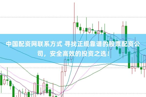 中国配资网联系方式 寻找正规靠谱的股票配资公司，安全高效的投资之选！