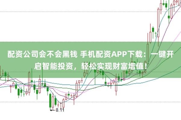 配资公司会不会黑钱 手机配资APP下载：一键开启智能投资，轻松实现财富增值！