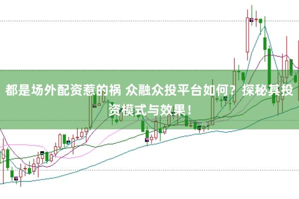 都是场外配资惹的祸 众融众投平台如何？探秘其投资模式与效果！