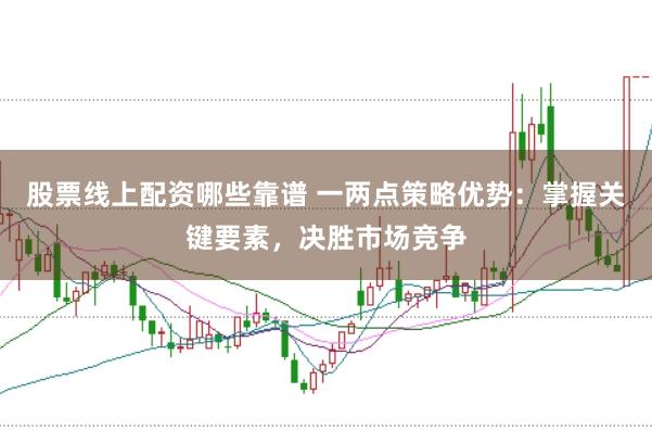 股票线上配资哪些靠谱 一两点策略优势：掌握关键要素，决胜市场竞争