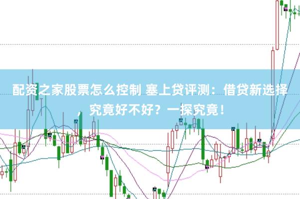 配资之家股票怎么控制 塞上贷评测：借贷新选择，究竟好不好？一探究竟！