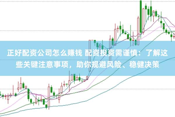 正好配资公司怎么赚钱 配资投资需谨慎：了解这些关键注意事项，助你规避风险、稳健决策