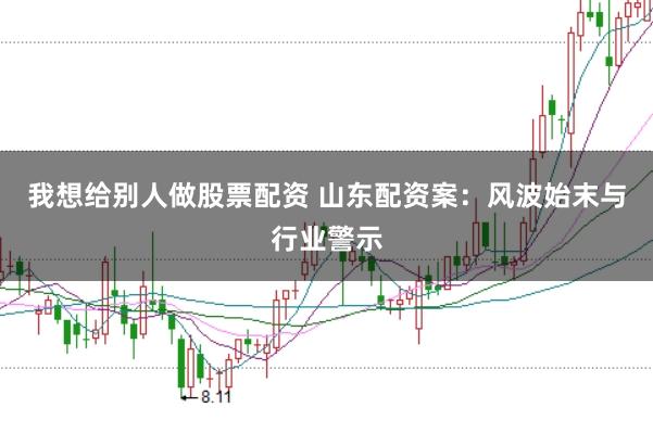 我想给别人做股票配资 山东配资案：风波始末与行业警示