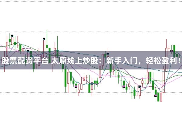 股票配资平台 太原线上炒股：新手入门，轻松盈利！