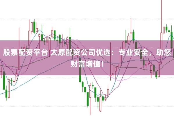 股票配资平台 太原配资公司优选：专业安全，助您财富增值！