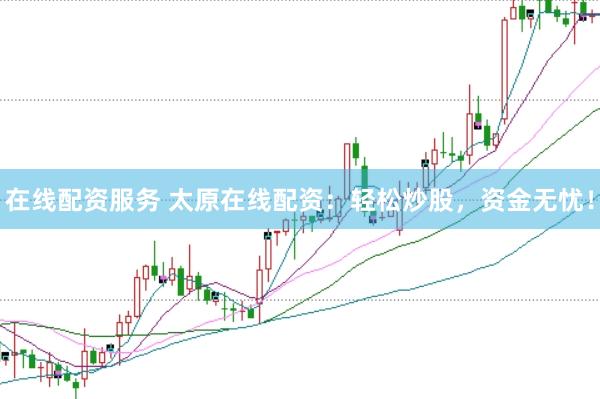 在线配资服务 太原在线配资：轻松炒股，资金无忧！