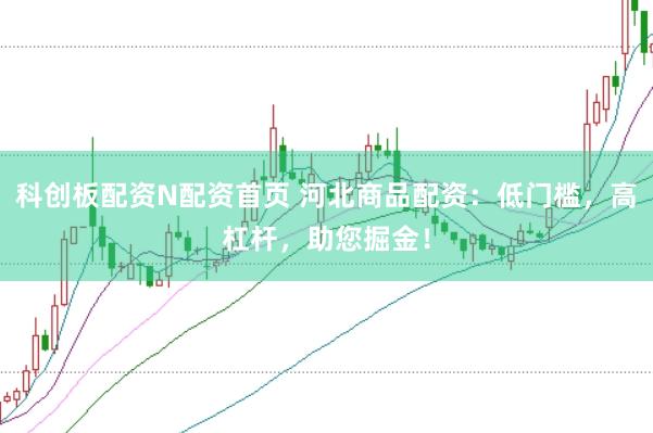 科创板配资N配资首页 河北商品配资：低门槛，高杠杆，助您掘金！