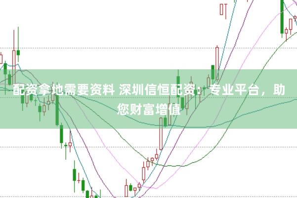 配资拿地需要资料 深圳信恒配资：专业平台，助您财富增值