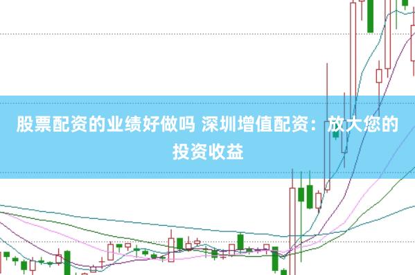 股票配资的业绩好做吗 深圳增值配资：放大您的投资收益