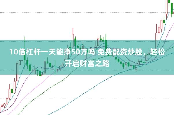 10倍杠杆一天能挣50万吗 免费配资炒股，轻松开启财富之路